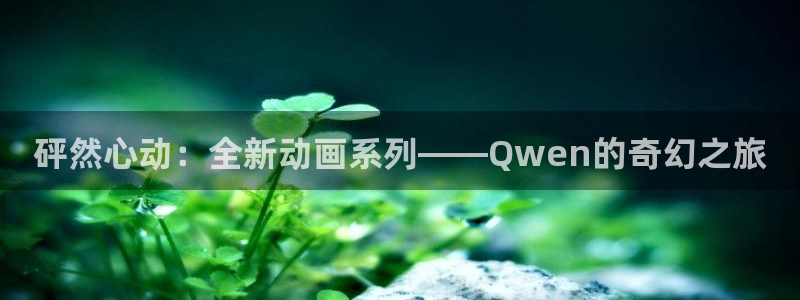漫画分类漫蛙漫画入口：砰然心动：全新动画系列——Qwen的奇幻之旅