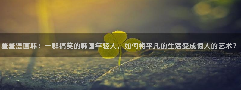 漫蛙漫画(网页入口)_漫蛙manwa官网：羞羞漫画韩：一群搞笑的韩国年轻人，如何将平凡的生活变成惊人的艺术？