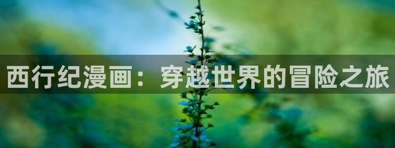 漫蛙破解版在线入口网址：西行纪漫画：穿越世界的冒险之旅