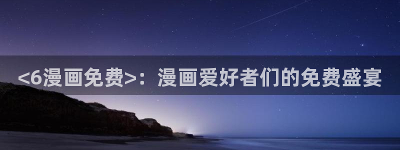 漫蛙漫画app官网版下载：<6漫画免费>：漫画爱好者们的免费盛宴