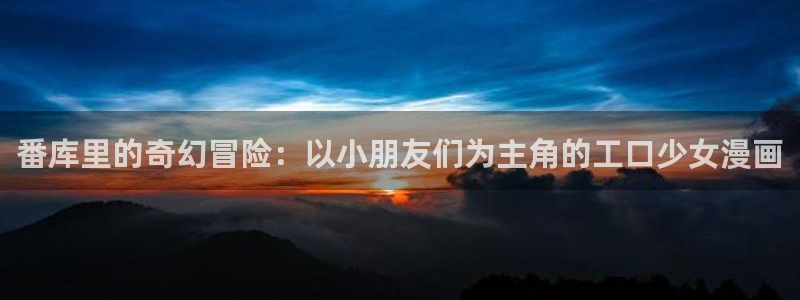漫蛙manwa2正：番库里的奇幻冒险：以小朋友们为主角的工口少女漫画