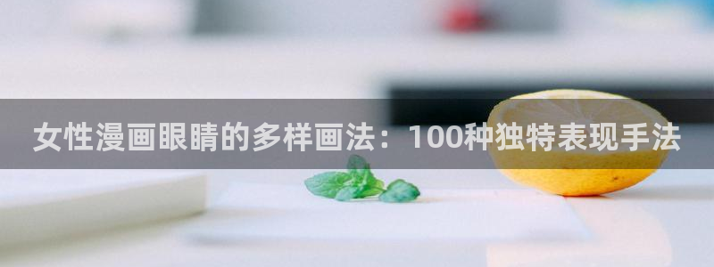 漫蛙动漫免费入口：女性漫画眼睛的多样画法：100种独特表现手法