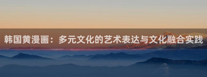 漫蛙漫画免费版漫画网站入口：韩国黄漫画：多元文化的艺术表达与文化融合实践